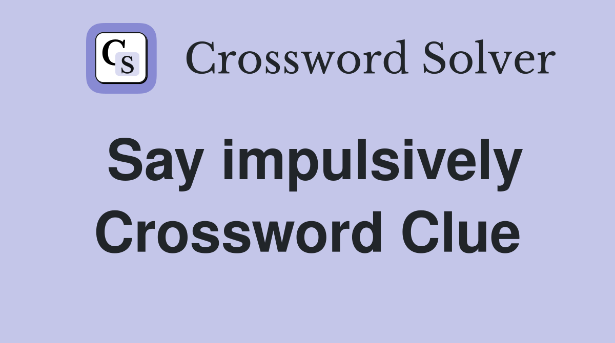 Say impulsively Crossword Clue