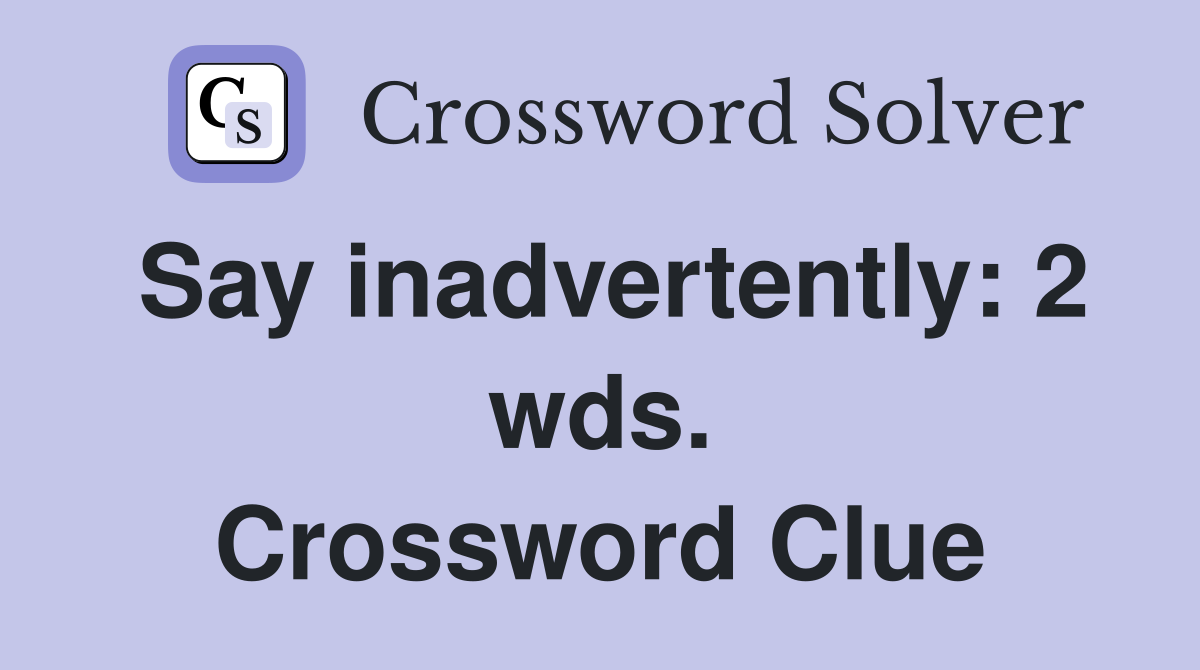 Say inadvertently: 2 wds. Crossword Clue