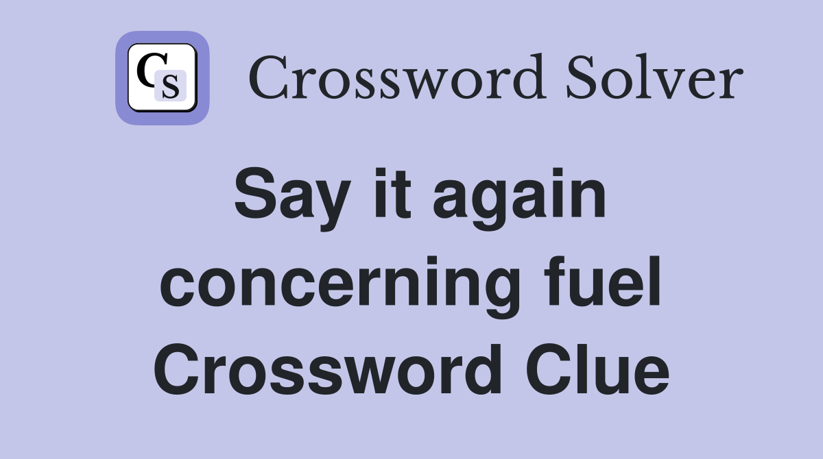 Say it again concerning fuel Crossword Clue