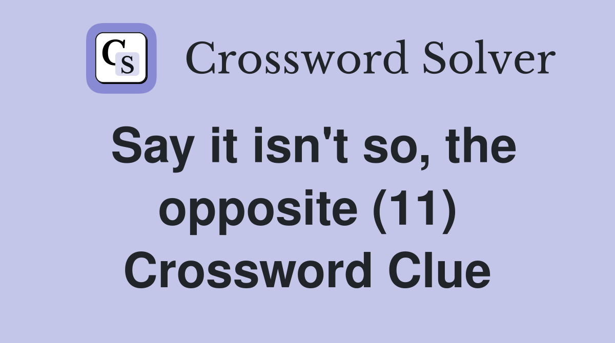 Say it isn't so, the opposite (11) Crossword Clue