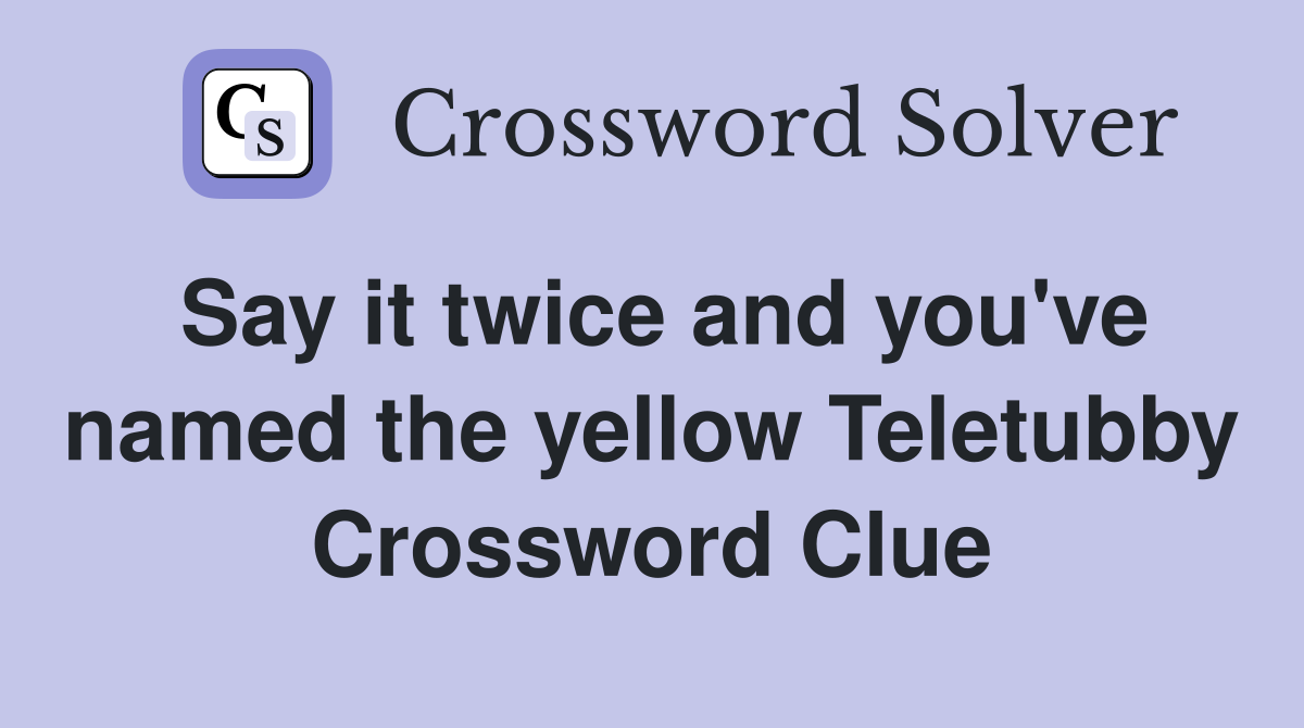 Say it twice and you've named the yellow Teletubby Crossword Clue