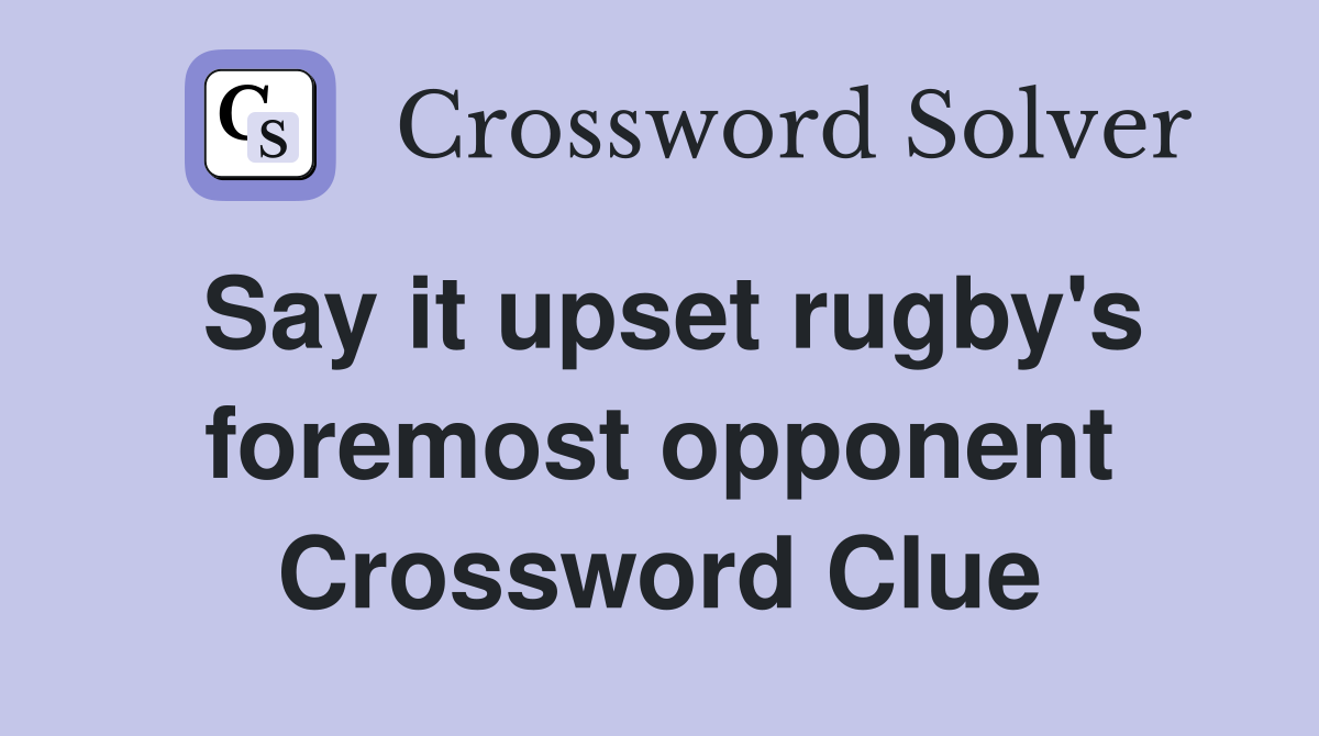 Say it upset rugby's foremost opponent Crossword Clue