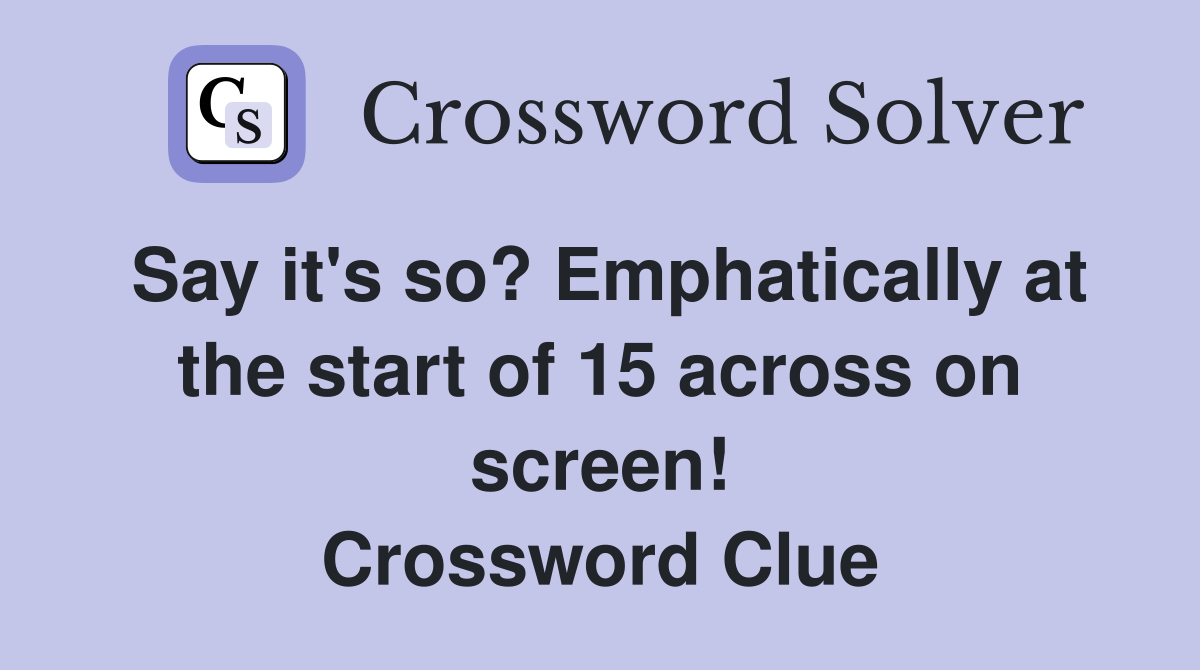 Say it's so? Emphatically at the start of 15 across on screen! Crossword Clue