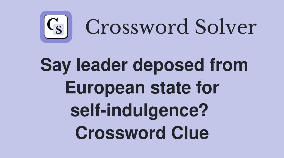 Say leader deposed from European state for self-indulgence?  Crossword Clue