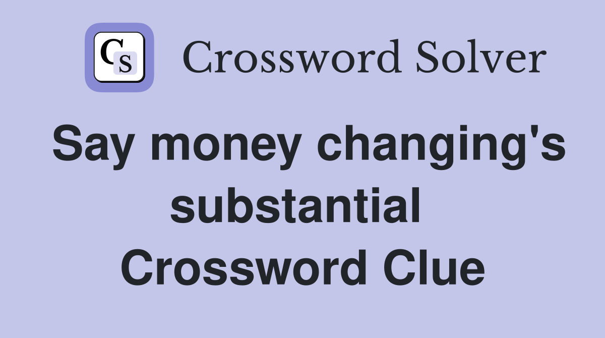 Say money changing's substantial  Crossword Clue