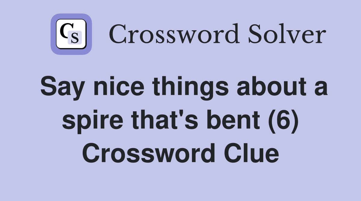 Say nice things about a spire that's bent (6) Crossword Clue