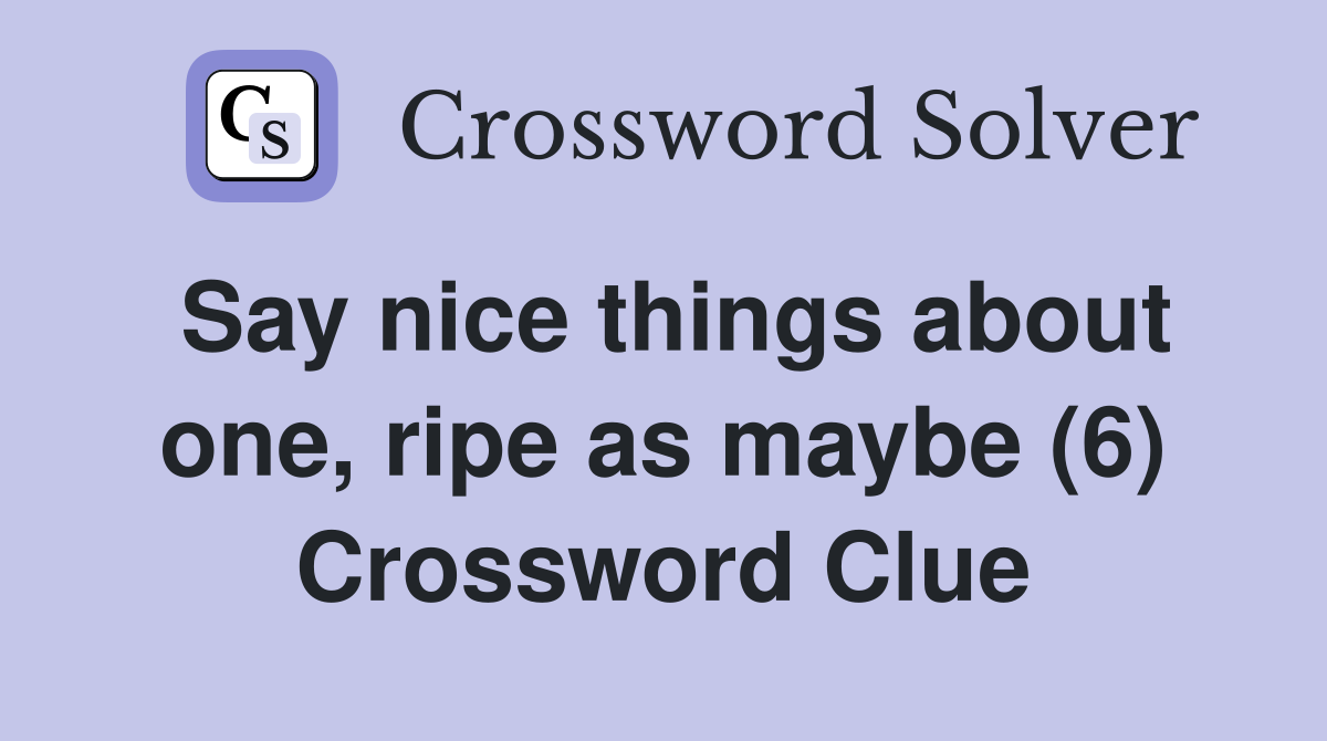 Say nice things about one, ripe as maybe (6) Crossword Clue