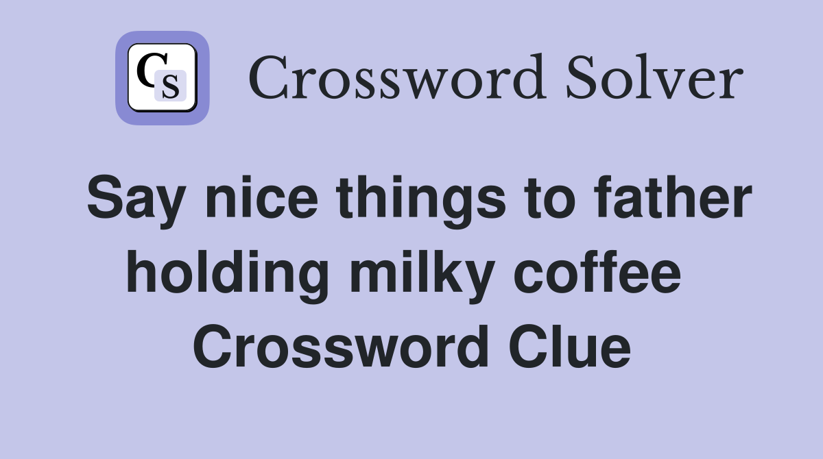Say nice things to father holding milky coffee  Crossword Clue