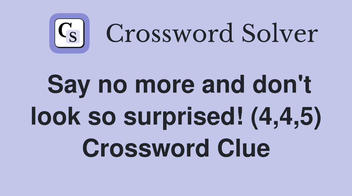 Say no more and don't look so surprised! (4,4,5) Crossword Clue