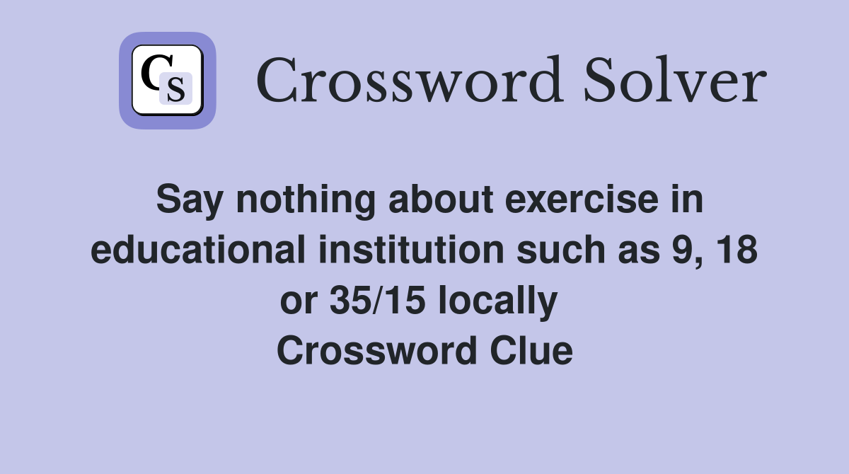 Say nothing about exercise in educational institution such as 9, 18 or 35/15 locally  Crossword Clue