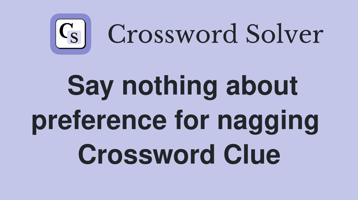 Say nothing about preference for nagging  Crossword Clue