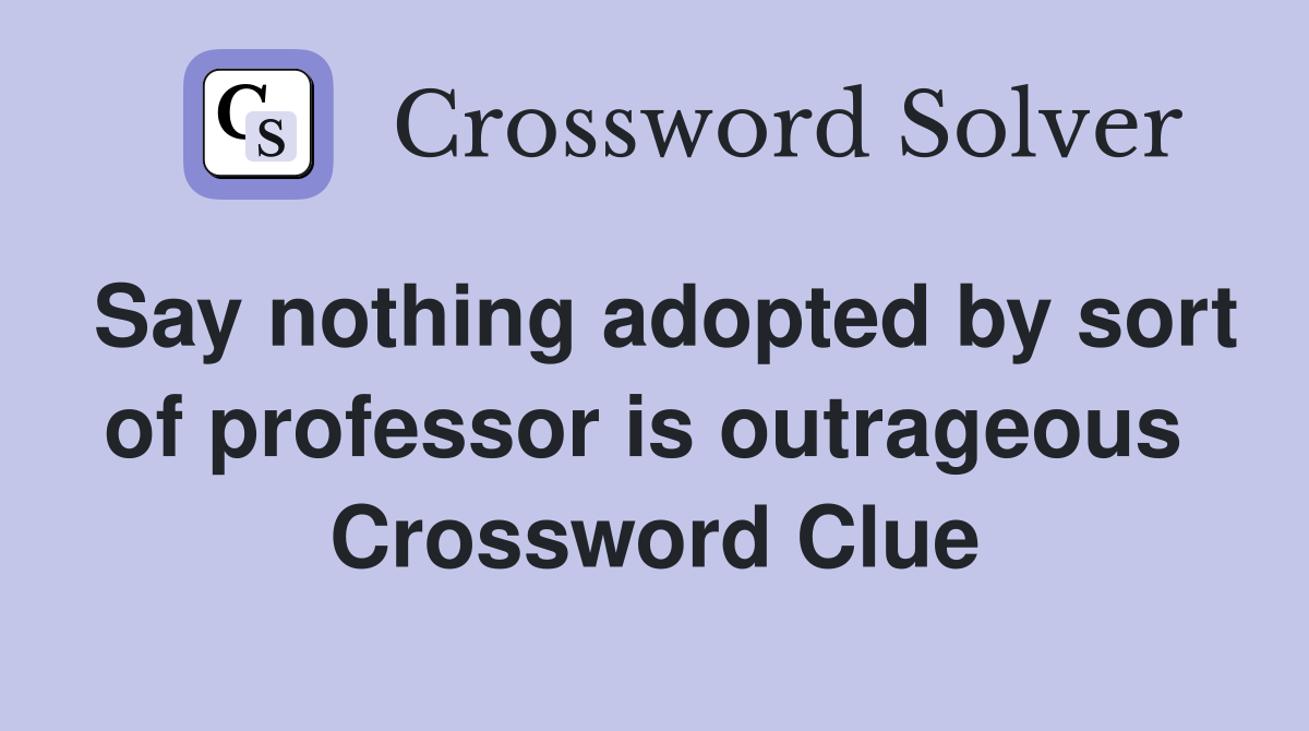 Say nothing adopted by sort of professor is outrageous  Crossword Clue