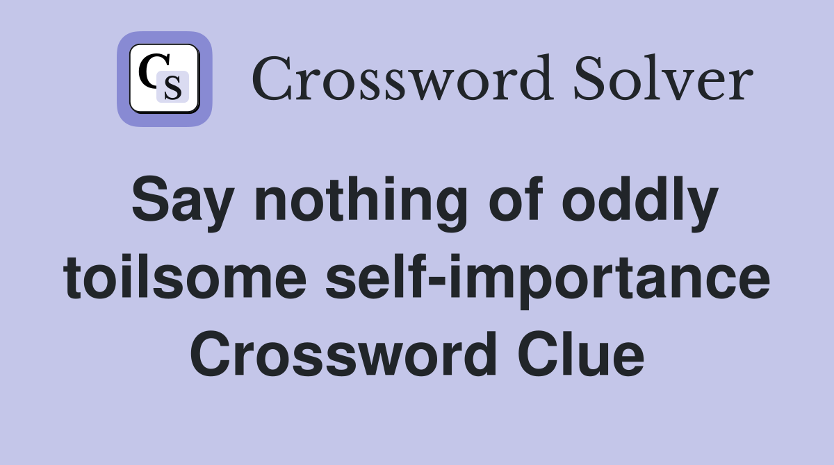 Say nothing of oddly toilsome self-importance Crossword Clue