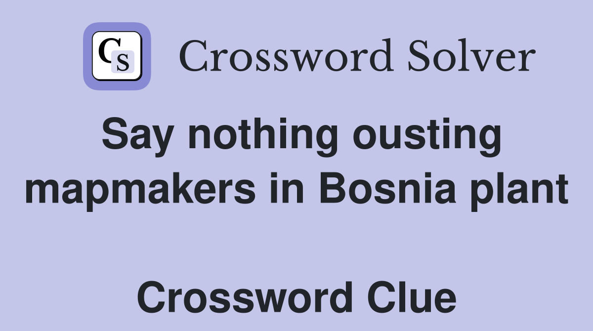Say nothing ousting mapmakers in Bosnia plant  Crossword Clue