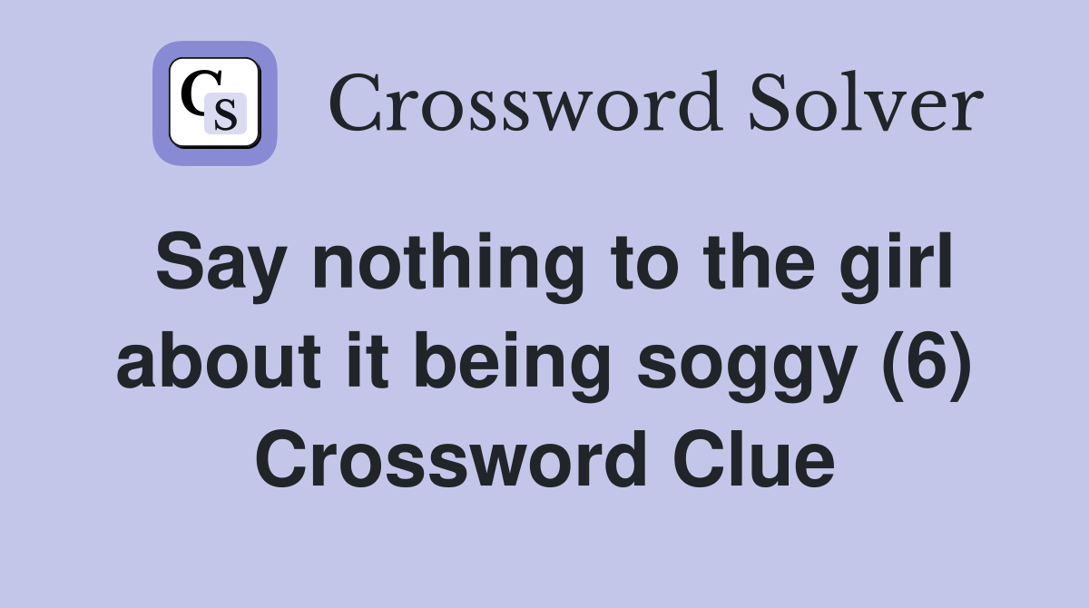 Say nothing to the girl about it being soggy (6) Crossword Clue