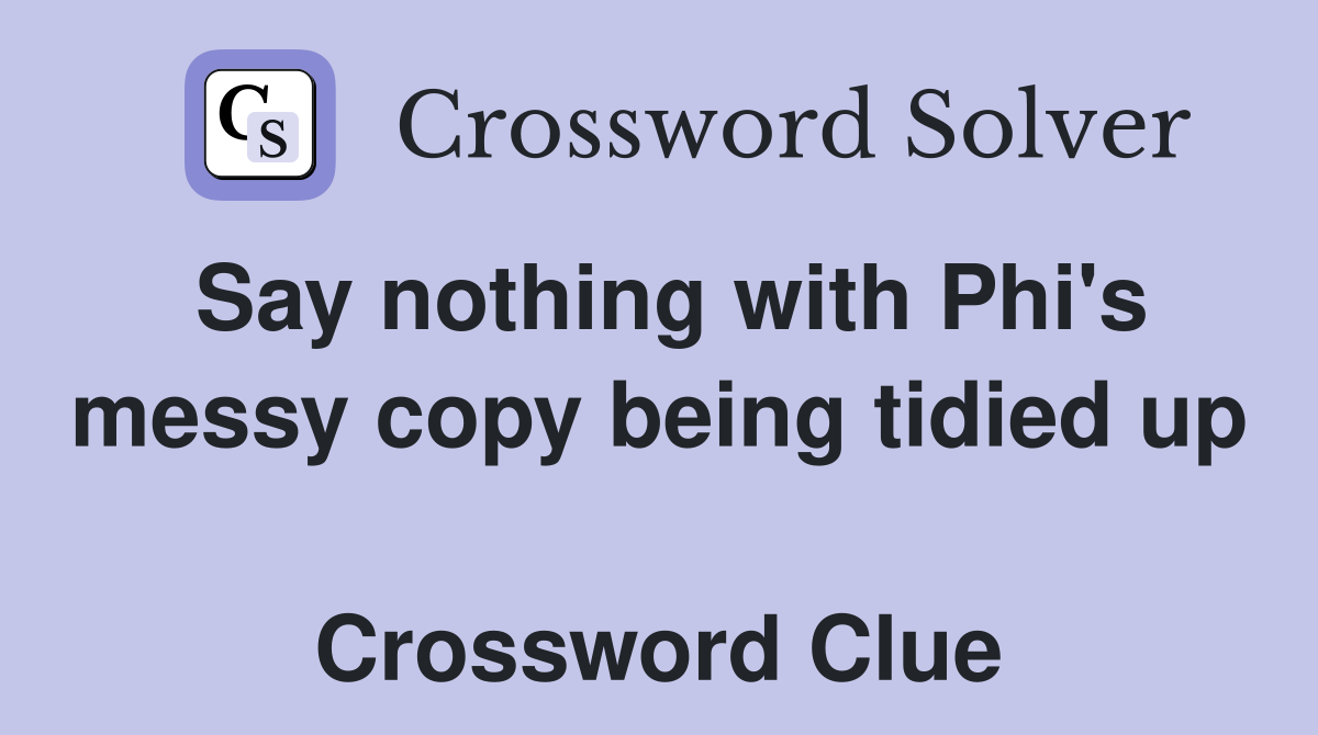 Say nothing with Phi's messy copy being tidied up  Crossword Clue