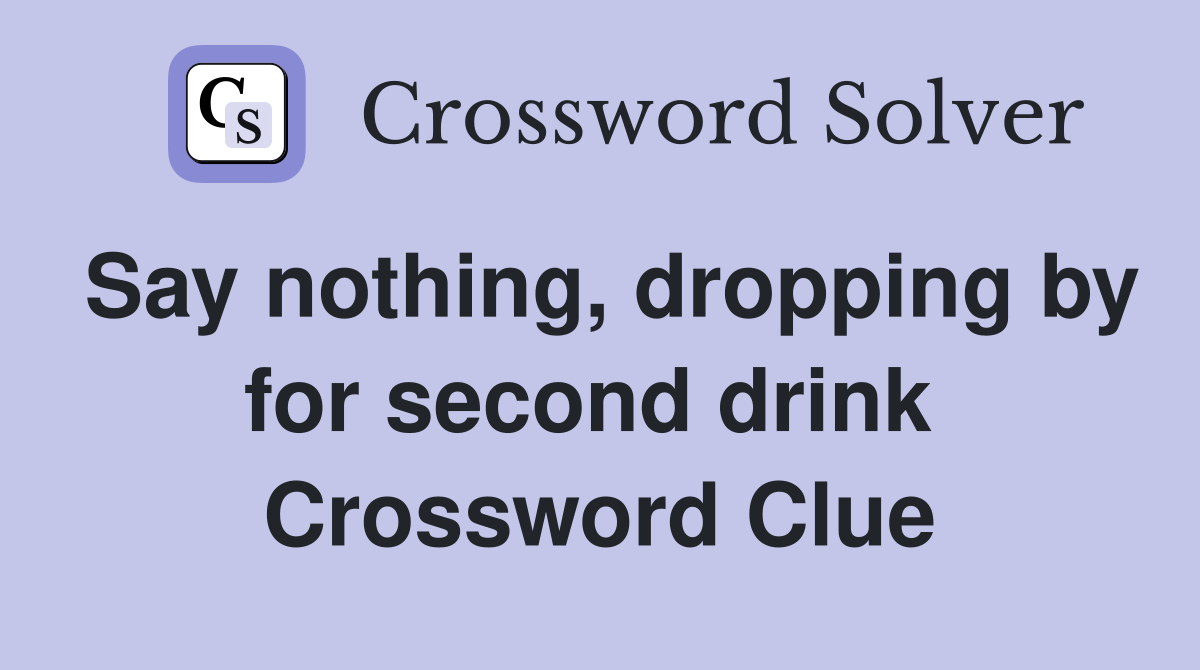 Say nothing, dropping by for second drink  Crossword Clue