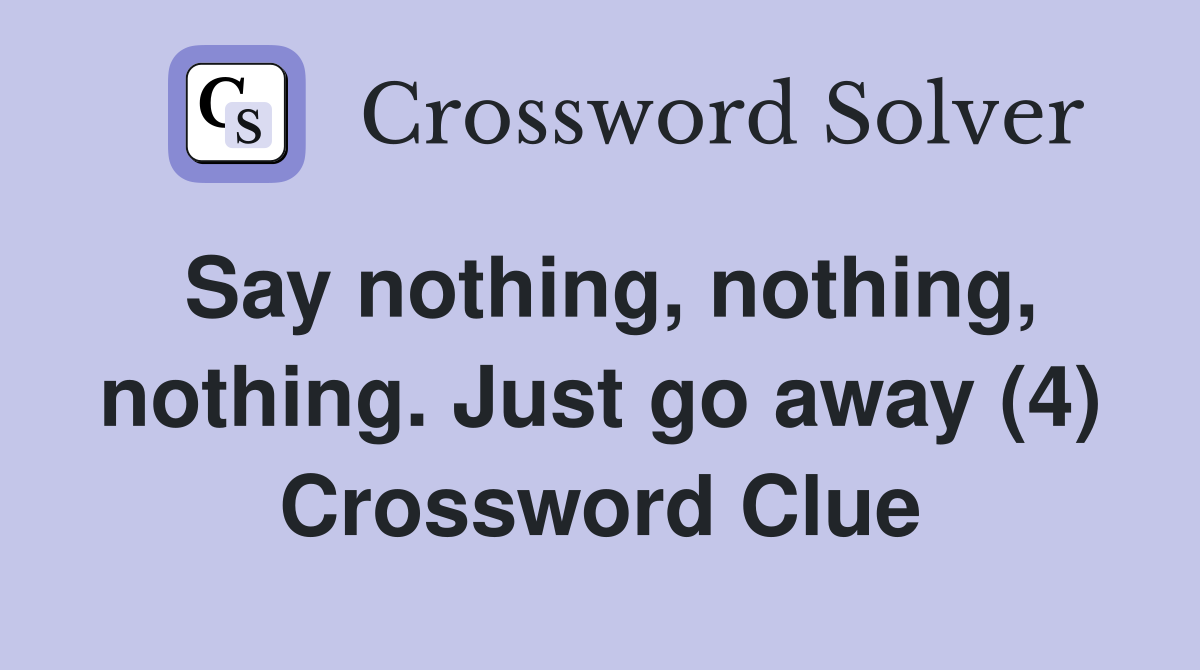 Say nothing, nothing, nothing. Just go away (4) Crossword Clue