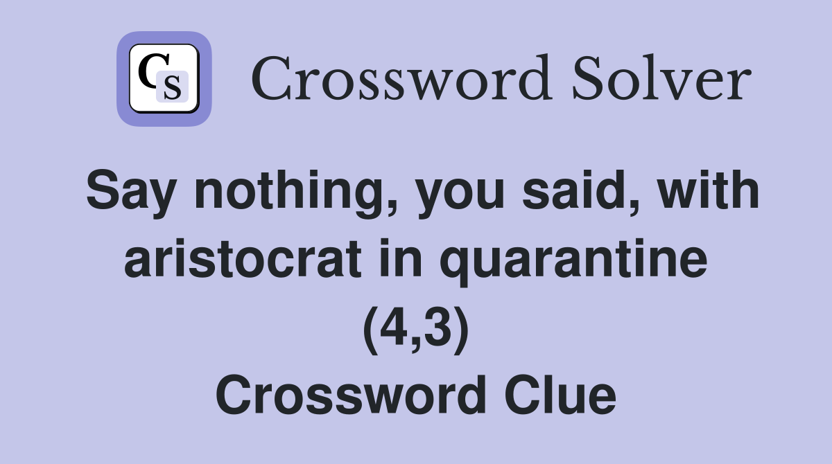 Say nothing, you said, with aristocrat in quarantine (4,3) Crossword Clue