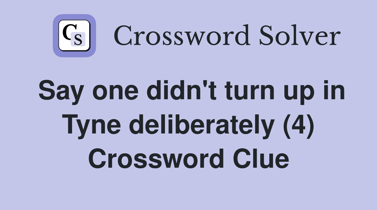Say one didn't turn up in Tyne deliberately (4) Crossword Clue