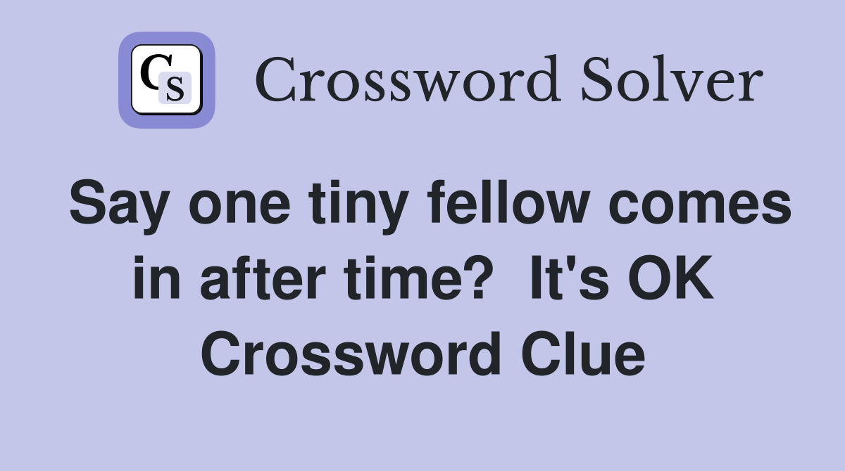 Say one tiny fellow comes in after time?  It's OK Crossword Clue