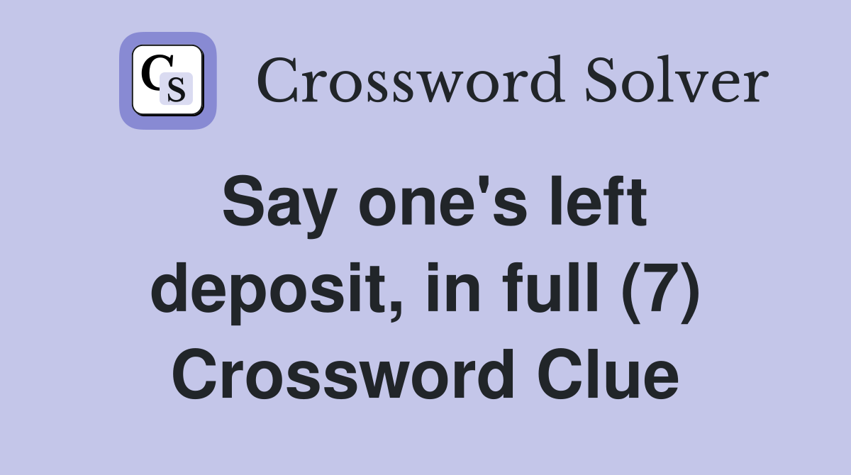Say one's left deposit, in full (7) Crossword Clue