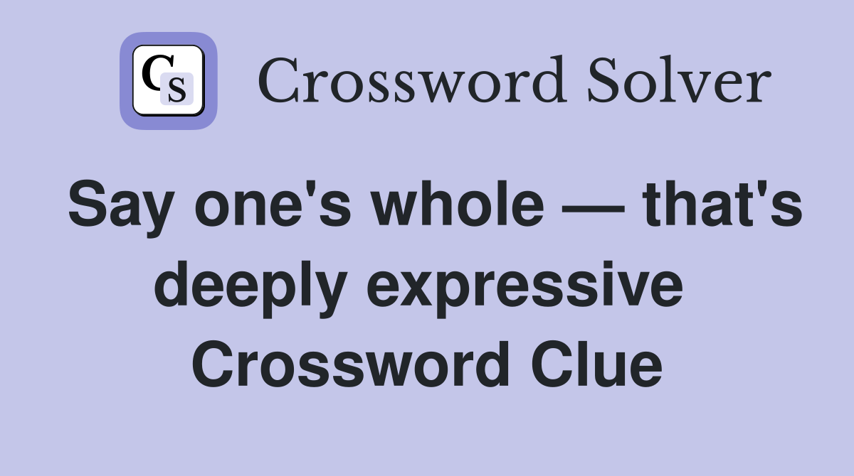 Say one's whole — that's deeply expressive  Crossword Clue