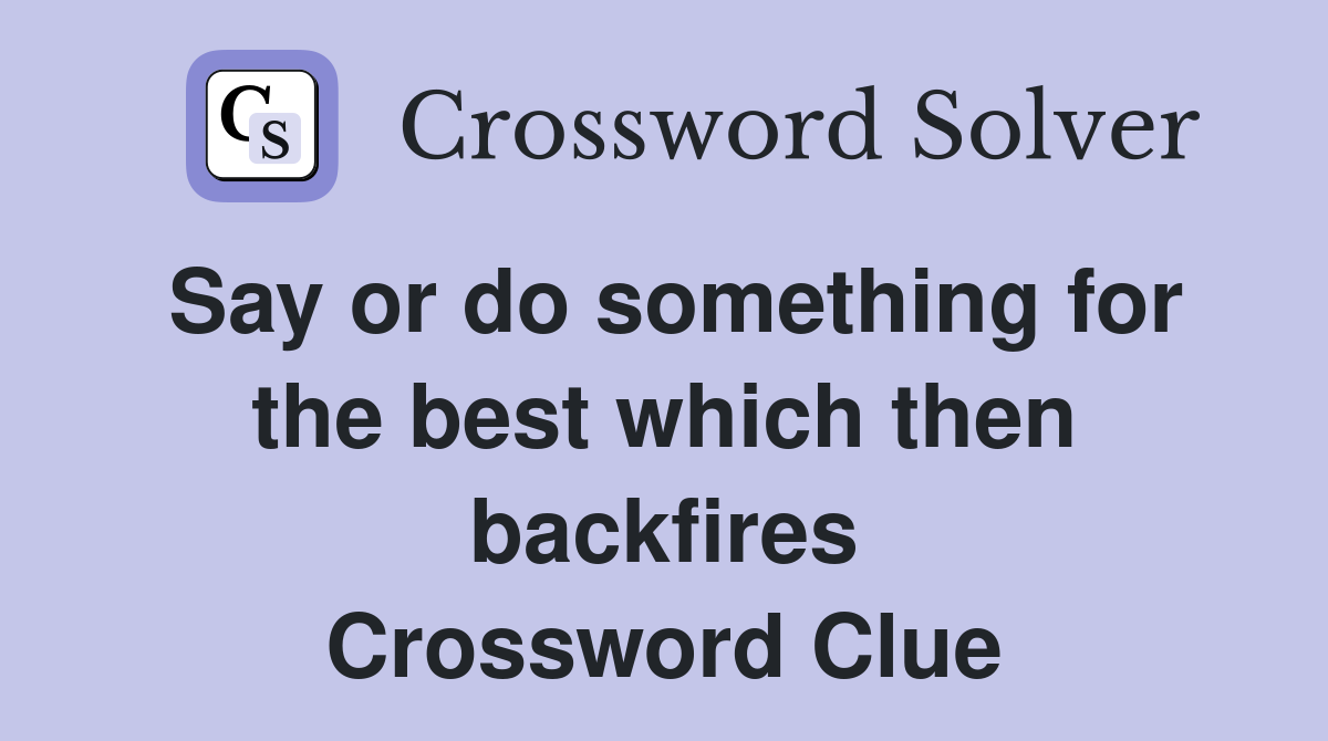Say or do something for the best which then backfires Crossword Clue
