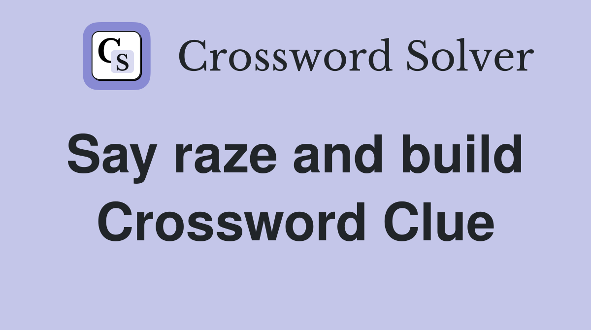 Say raze and build  Crossword Clue