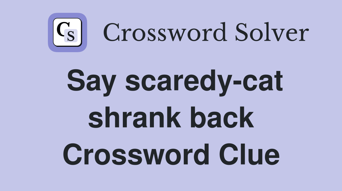 Say scaredy-cat shrank back Crossword Clue