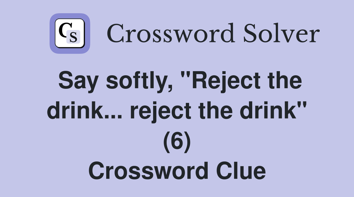 Say softly, "Reject the drink... reject the drink" (6) Crossword Clue