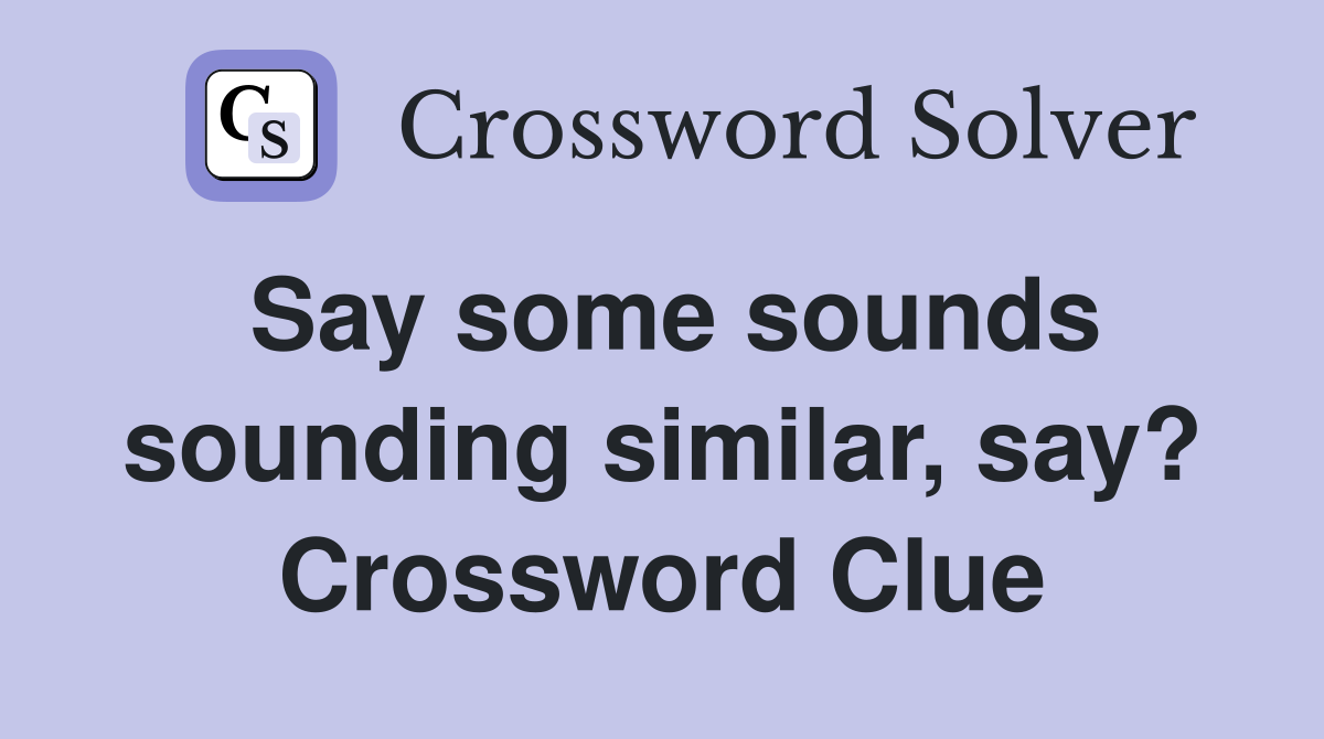 Say some sounds sounding similar, say? Crossword Clue