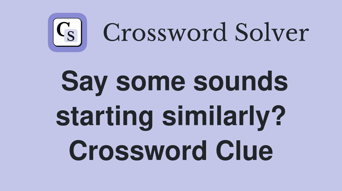 Say some sounds starting similarly? Crossword Clue