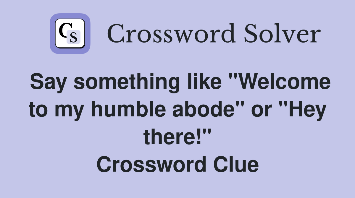 Say something like "Welcome to my humble abode" or "Hey there!" Crossword Clue