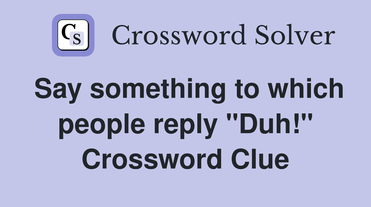 Say something to which people reply "Duh!" Crossword Clue