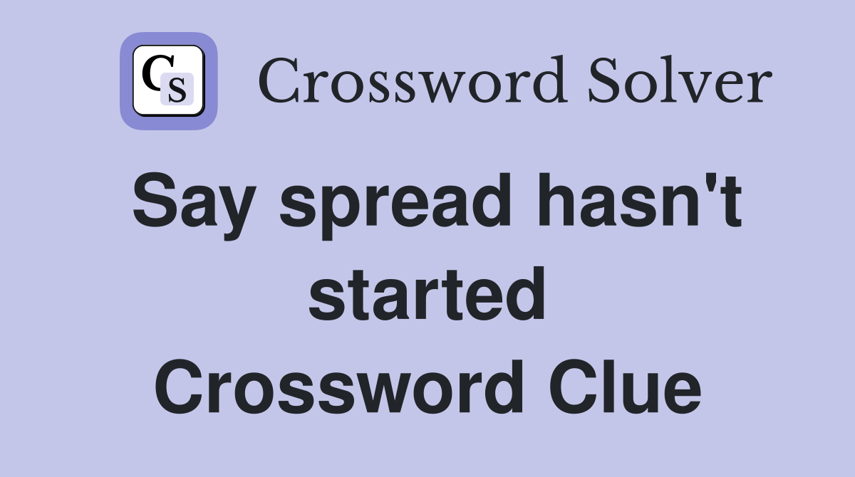 Say spread hasn't started Crossword Clue