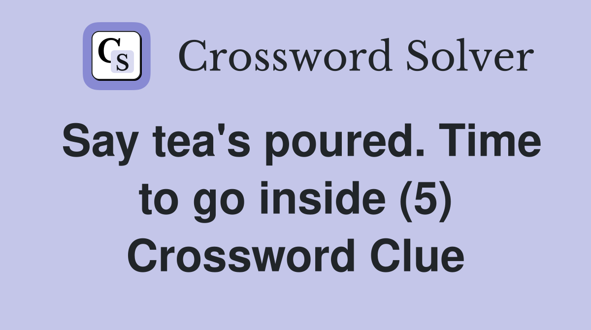 Say tea's poured. Time to go inside (5) Crossword Clue