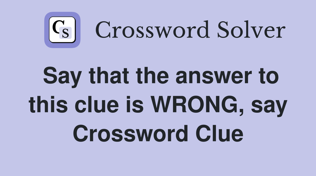 Say that the answer to this clue is WRONG, say Crossword Clue