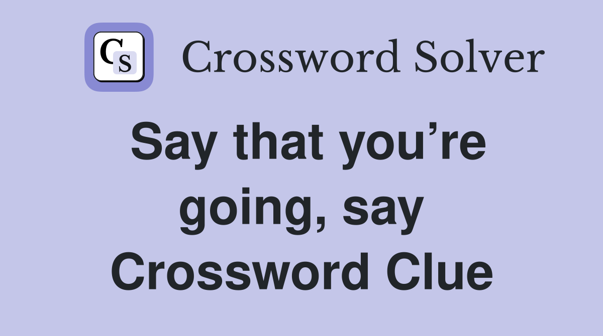 Say that you’re going, say Crossword Clue