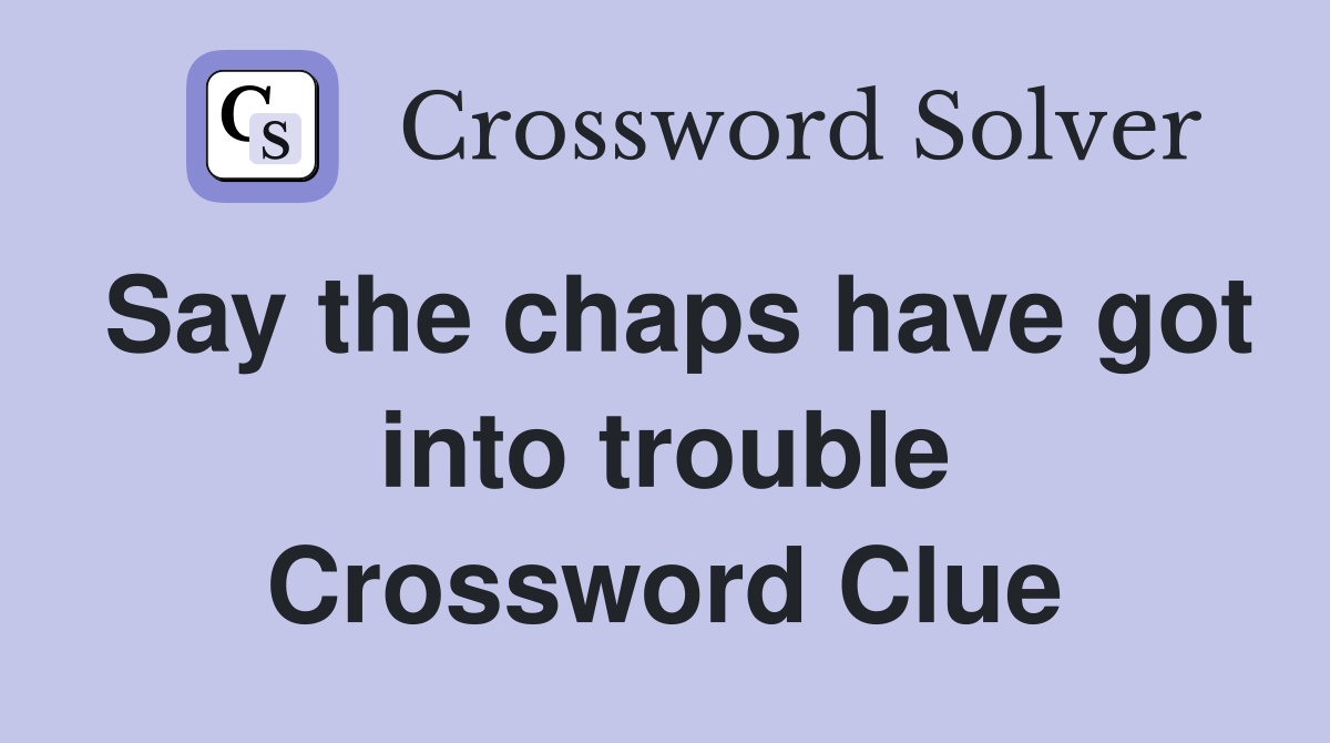 Say the chaps have got into trouble Crossword Clue