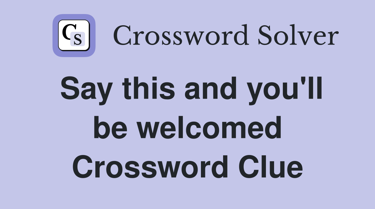 Say this and you'll be welcomed Crossword Clue