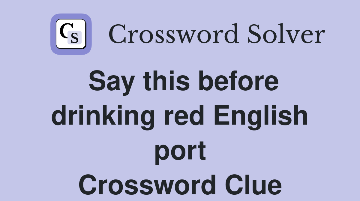 Say this before drinking red English port Crossword Clue