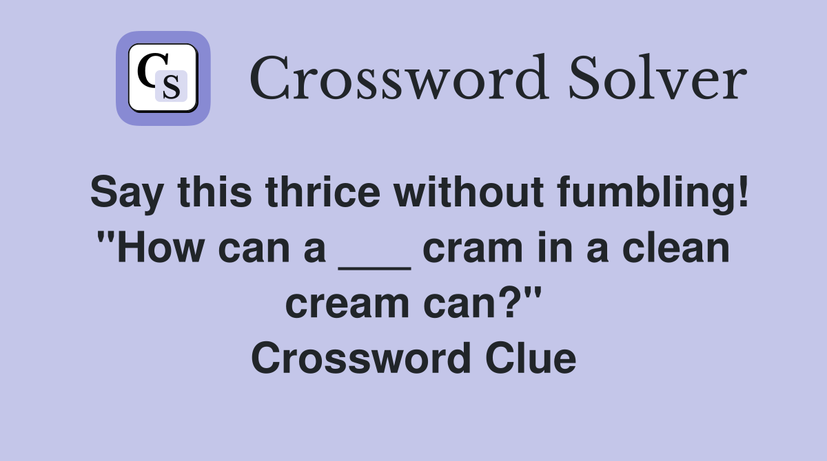 Say this thrice without fumbling! "How can a ___ cram in a clean cream can?" Crossword Clue