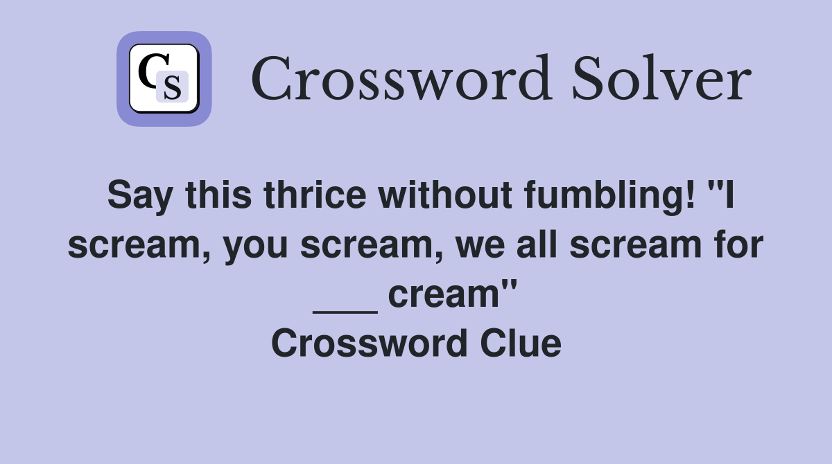 Say this thrice without fumbling! "I scream, you scream, we all scream for ___ cream" Crossword Clue