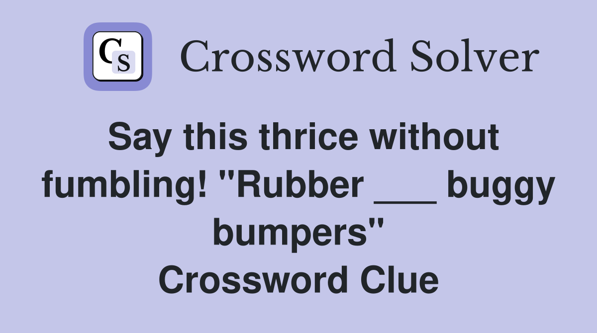 Say this thrice without fumbling! "Rubber ___ buggy bumpers" Crossword Clue