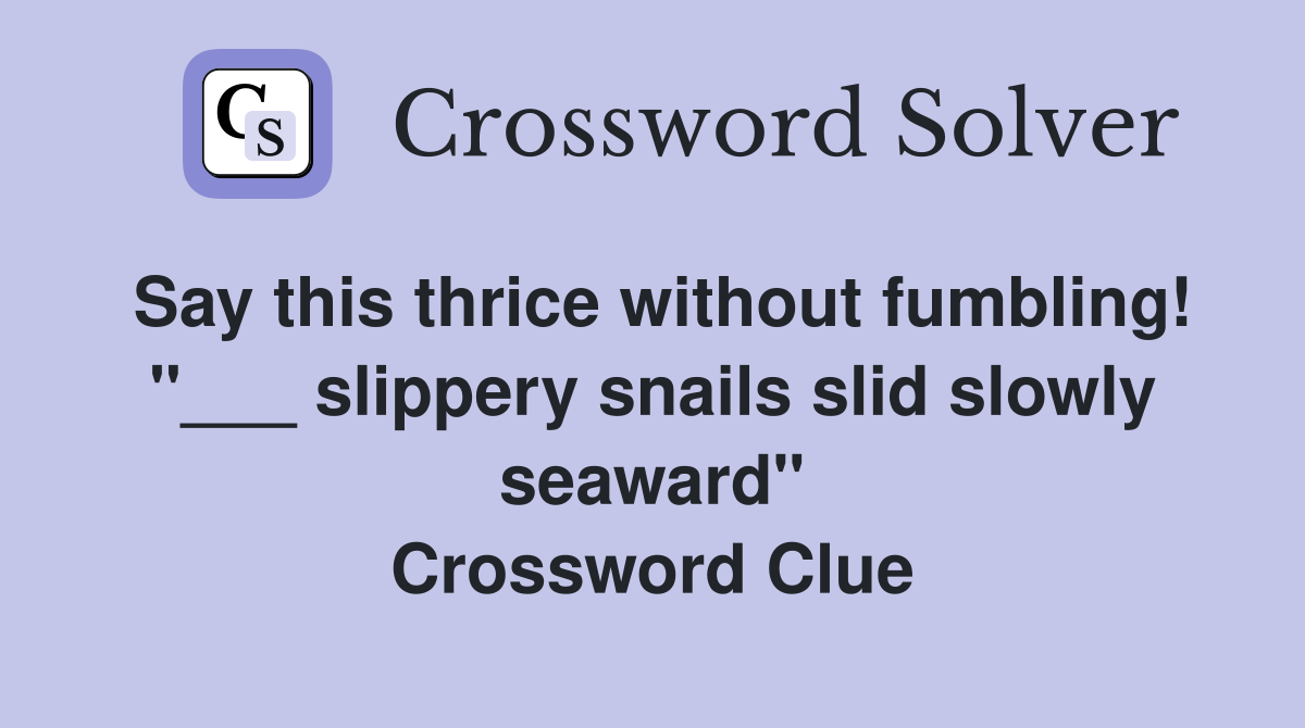 Say this thrice without fumbling! "___ slippery snails slid slowly seaward" Crossword Clue