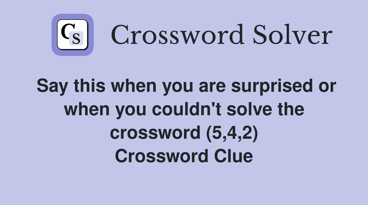 Say this when you are surprised or when you couldn't solve the crossword (5,4,2) Crossword Clue