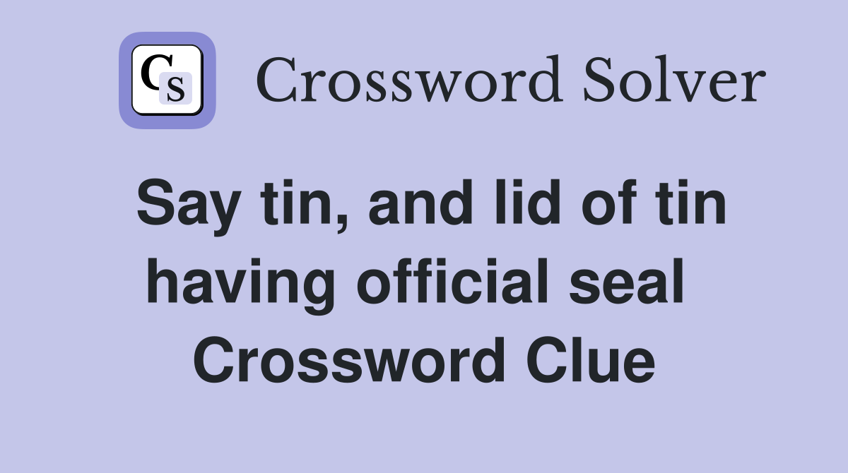 Say tin, and lid of tin having official seal  Crossword Clue