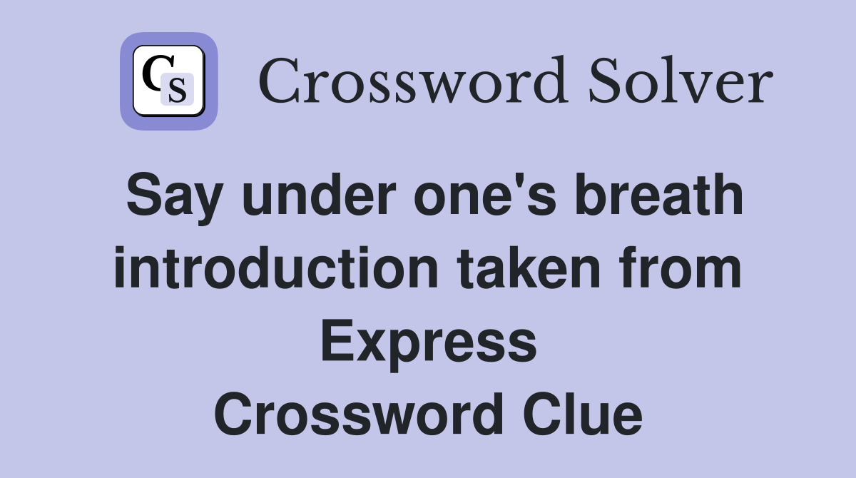 Say under one's breath introduction taken from Express Crossword Clue