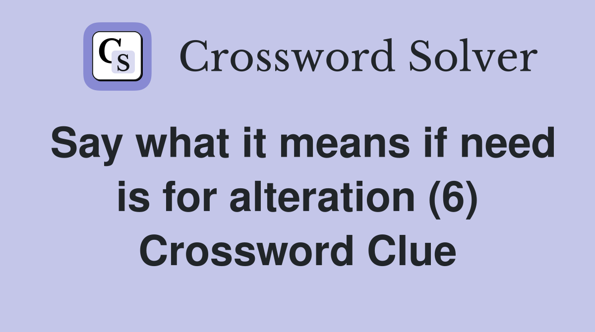 Say what it means if need is for alteration (6) Crossword Clue